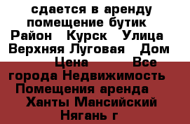 сдается в аренду помещение бутик › Район ­ Курск › Улица ­ Верхняя Луговая › Дом ­ 13 › Цена ­ 500 - Все города Недвижимость » Помещения аренда   . Ханты-Мансийский,Нягань г.